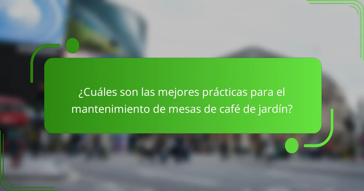 ¿Cuáles son las mejores prácticas para el mantenimiento de mesas de café de jardín?
