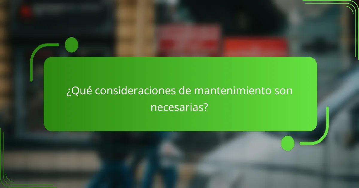 ¿Qué consideraciones de mantenimiento son necesarias?
