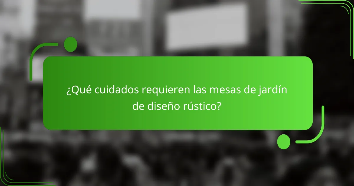 ¿Qué cuidados requieren las mesas de jardín de diseño rústico?