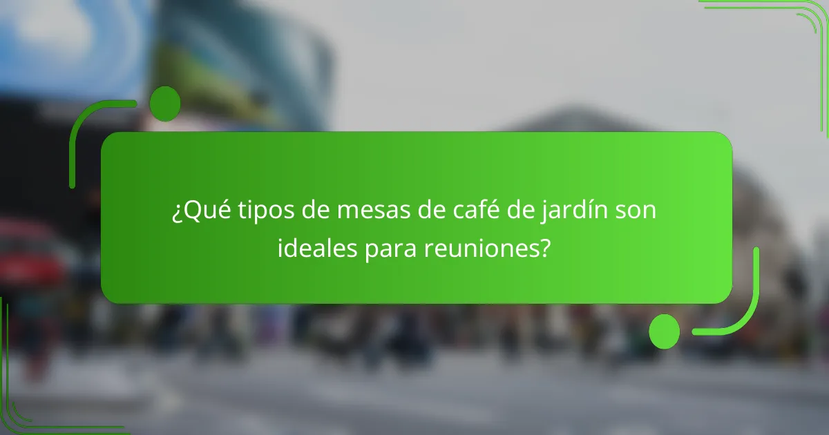 ¿Qué tipos de mesas de café de jardín son ideales para reuniones?